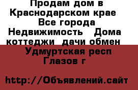 Продам дом в Краснодарском крае - Все города Недвижимость » Дома, коттеджи, дачи обмен   . Удмуртская респ.,Глазов г.